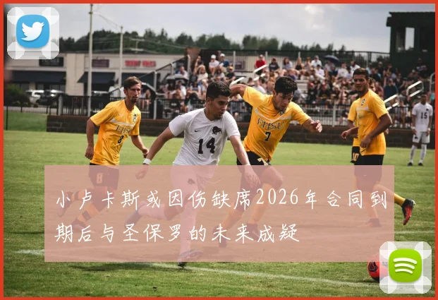 小卢卡斯或因伤缺席2026年合同到期后与圣保罗的未来成疑