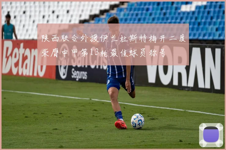 陕西联合外援伊兰杜斯特梅开二度荣膺中甲第13轮最佳球员称号