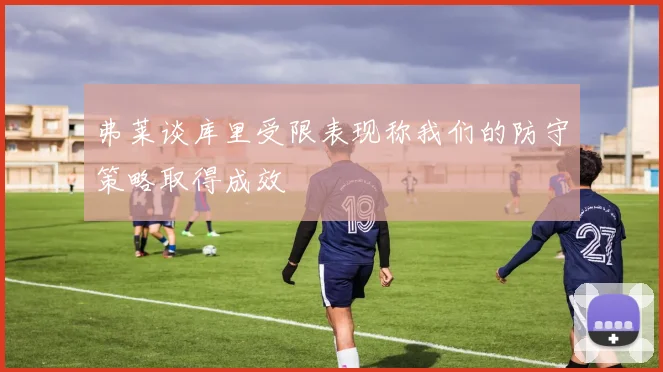 弗莱谈库里受限表现称我们的防守策略取得成效