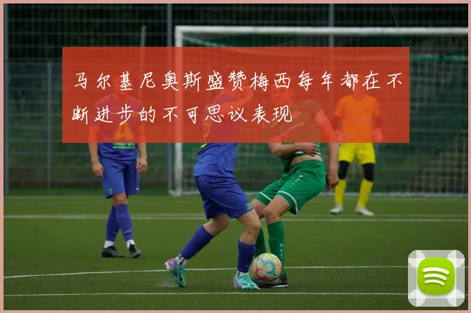 马尔基尼奥斯盛赞梅西每年都在不断进步的不可思议表现