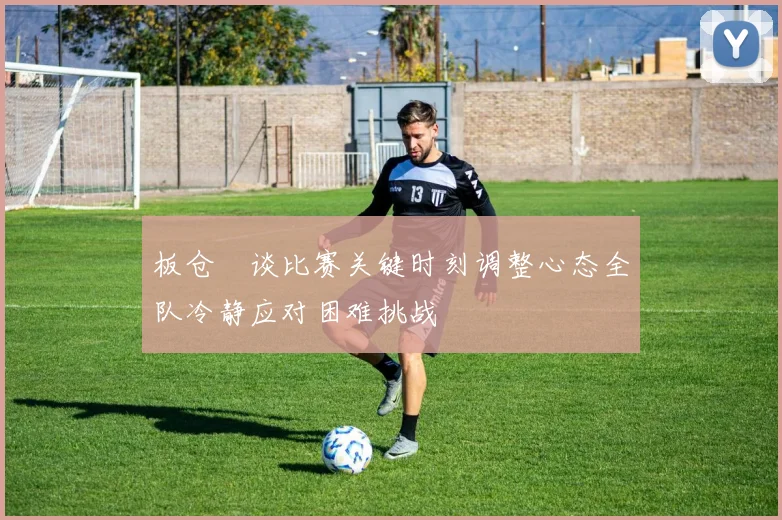 板仓滉谈比赛关键时刻调整心态全队冷静应对困难挑战