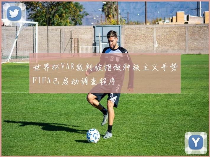 世界杯VAR裁判被指做种族主义手势FIFA已启动调查程序