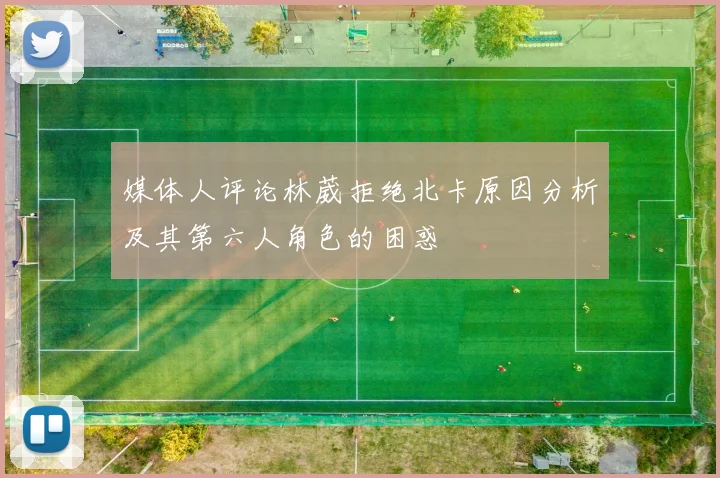 媒体人评论林葳拒绝北卡原因分析及其第六人角色的困惑