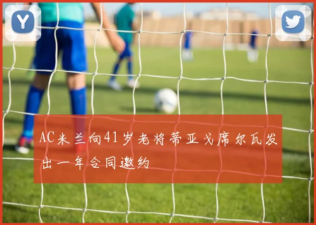 AC米兰向41岁老将蒂亚戈席尔瓦发出一年合同邀约