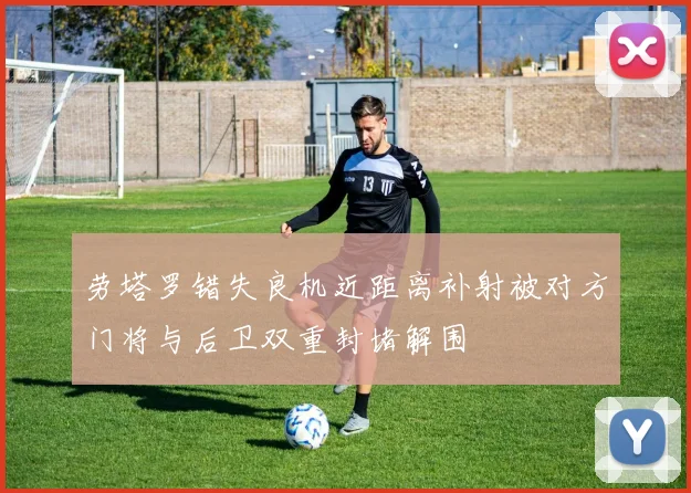 劳塔罗错失良机近距离补射被对方门将与后卫双重封堵解围
