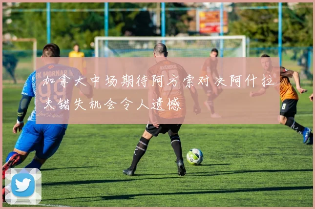 加拿大中场期待阿方索对决阿什拉夫错失机会令人遗憾