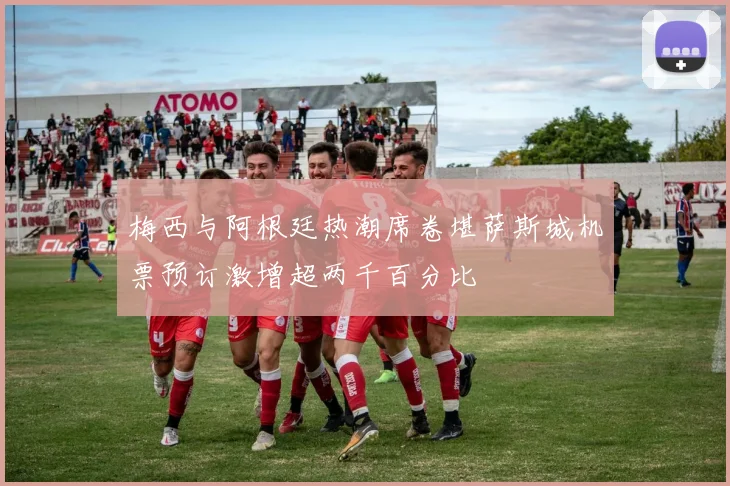 梅西与阿根廷热潮席卷堪萨斯城机票预订激增超两千百分比