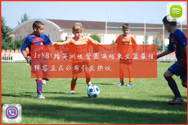 JrNBA精英训练营圆满结束女篮最佳阵容正式公布引发热议