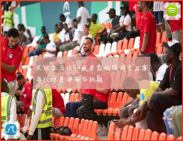 文班亚马谈G4疲劳影响强调季后赛每位球员都面临挑战