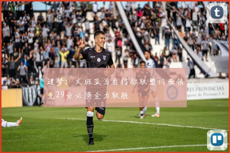 追梦：文班亚马自信称联盟门面领先29分必须全力取胜