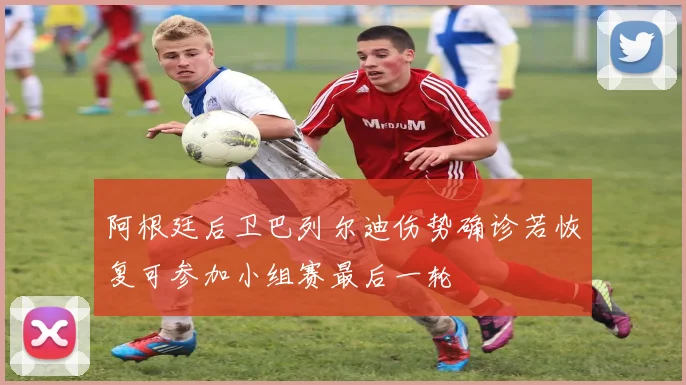 阿根廷后卫巴列尔迪伤势确诊若恢复可参加小组赛最后一轮